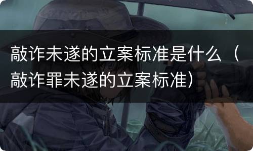 敲诈未遂的立案标准是什么（敲诈罪未遂的立案标准）