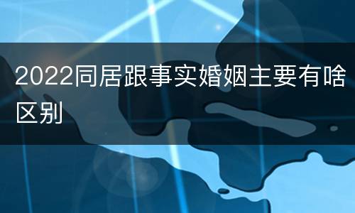 2022同居跟事实婚姻主要有啥区别