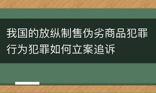 我国的放纵制售伪劣商品犯罪行为犯罪如何立案追诉