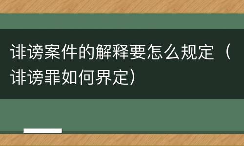 诽谤案件的解释要怎么规定（诽谤罪如何界定）