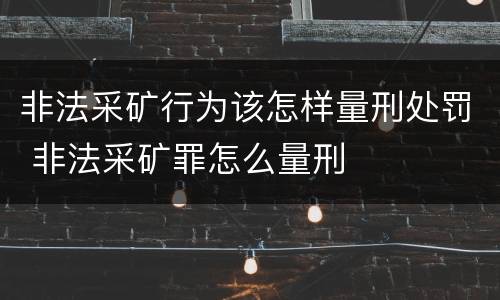 非法采矿行为该怎样量刑处罚 非法采矿罪怎么量刑