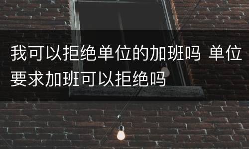 我可以拒绝单位的加班吗 单位要求加班可以拒绝吗