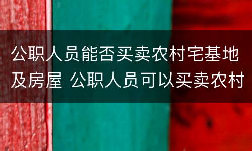 公职人员能否买卖农村宅基地及房屋 公职人员可以买卖农村宅基地