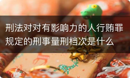 刑法对对有影响力的人行贿罪规定的刑事量刑档次是什么