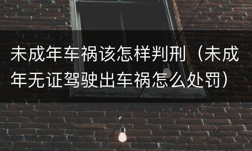 未成年车祸该怎样判刑（未成年无证驾驶出车祸怎么处罚）