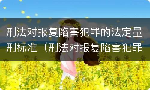 刑法对报复陷害犯罪的法定量刑标准（刑法对报复陷害犯罪的法定量刑标准是多少）