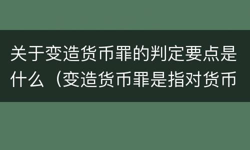 关于变造货币罪的判定要点是什么（变造货币罪是指对货币采用什么方法）