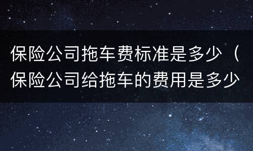 保险公司拖车费标准是多少（保险公司给拖车的费用是多少）