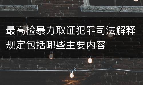 最高检暴力取证犯罪司法解释规定包括哪些主要内容