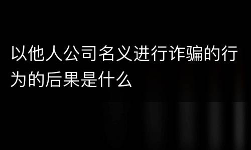以他人公司名义进行诈骗的行为的后果是什么