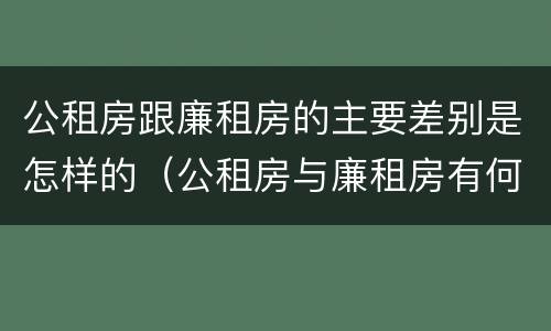 公租房跟廉租房的主要差别是怎样的（公租房与廉租房有何区别）