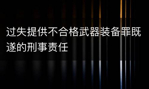 过失提供不合格武器装备罪既遂的刑事责任