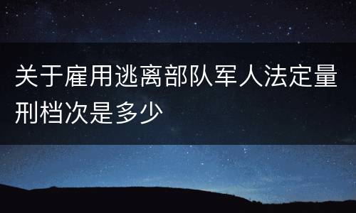 关于雇用逃离部队军人法定量刑档次是多少