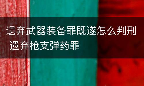遗弃武器装备罪既遂怎么判刑 遗弃枪支弹药罪