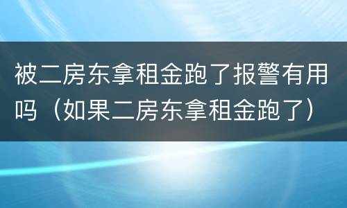 被二房东拿租金跑了报警有用吗（如果二房东拿租金跑了）