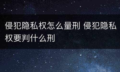 侵犯隐私权怎么量刑 侵犯隐私权要判什么刑