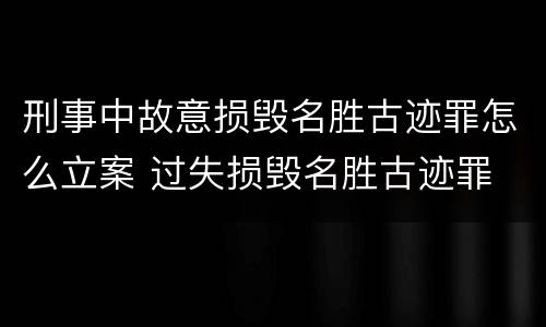 刑事中故意损毁名胜古迹罪怎么立案 过失损毁名胜古迹罪