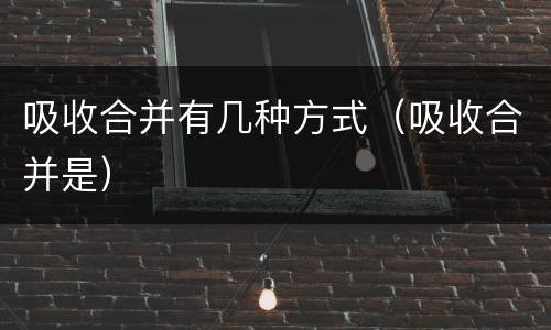 吸收合并有几种方式（吸收合并是）