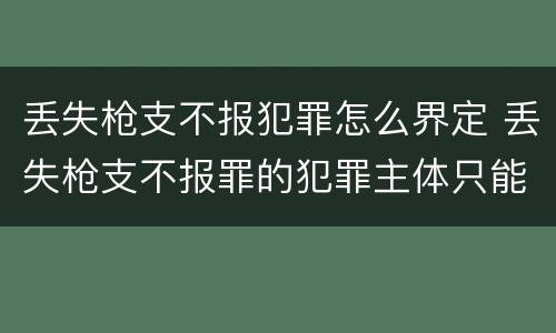 丢失枪支不报犯罪怎么界定 丢失枪支不报罪的犯罪主体只能是什么