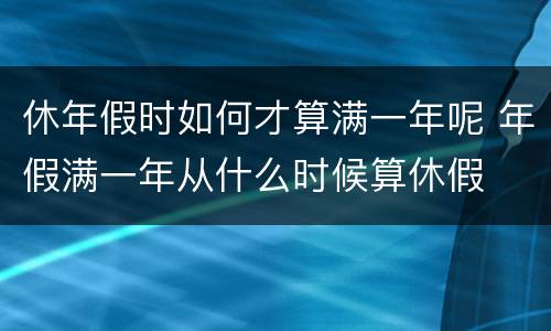休年假时如何才算满一年呢 年假满一年从什么时候算休假