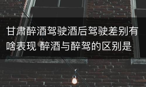 甘肃醉酒驾驶酒后驾驶差别有啥表现 醉酒与醉驾的区别是
