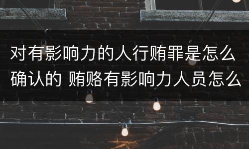 对有影响力的人行贿罪是怎么确认的 贿赂有影响力人员怎么定罪