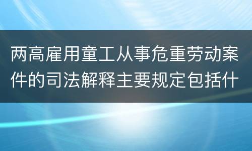 两高雇用童工从事危重劳动案件的司法解释主要规定包括什么