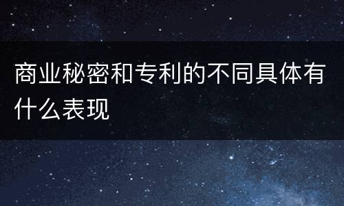 商业秘密和专利的不同具体有什么表现