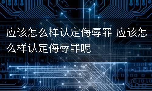 应该怎么样认定侮辱罪 应该怎么样认定侮辱罪呢