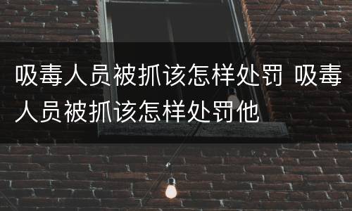 吸毒人员被抓该怎样处罚 吸毒人员被抓该怎样处罚他