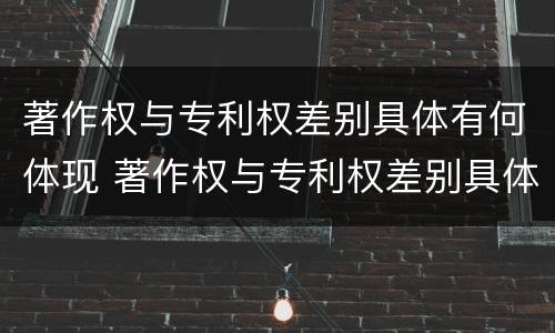 著作权与专利权差别具体有何体现 著作权与专利权差别具体有何体现