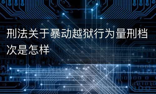 刑法关于暴动越狱行为量刑档次是怎样
