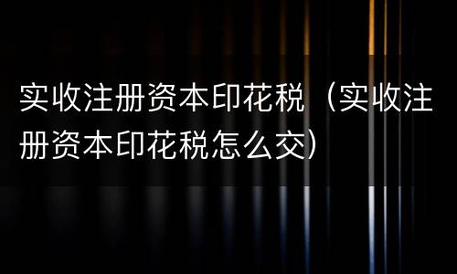 实收注册资本印花税（实收注册资本印花税怎么交）