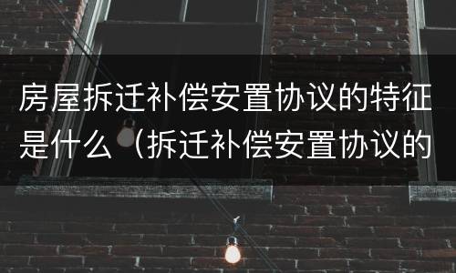 房屋拆迁补偿安置协议的特征是什么（拆迁补偿安置协议的主要内容包括哪些内容?）