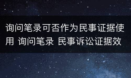 询问笔录可否作为民事证据使用 询问笔录 民事诉讼证据效力