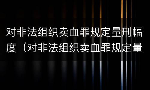 对非法组织卖血罪规定量刑幅度（对非法组织卖血罪规定量刑幅度最大的是）