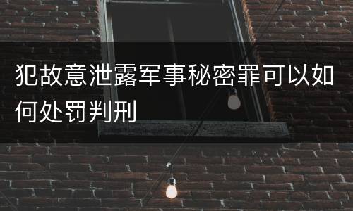 犯故意泄露军事秘密罪可以如何处罚判刑