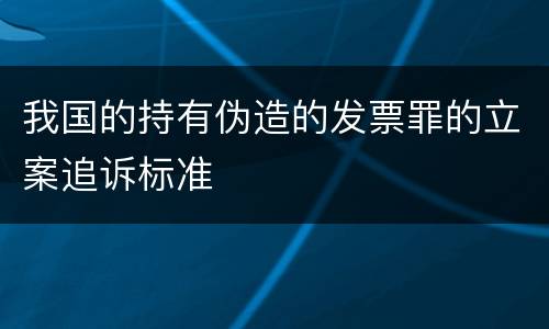 我国的持有伪造的发票罪的立案追诉标准