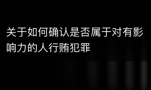 关于如何确认是否属于对有影响力的人行贿犯罪