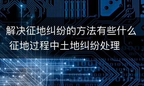 解决征地纠纷的方法有些什么 征地过程中土地纠纷处理