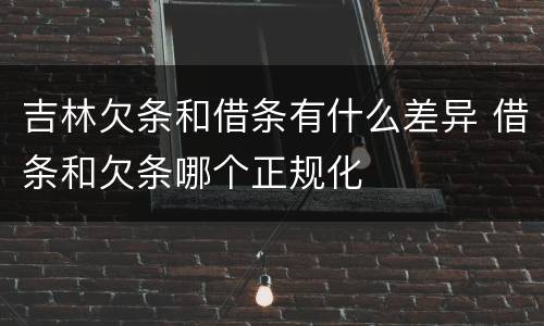 吉林欠条和借条有什么差异 借条和欠条哪个正规化