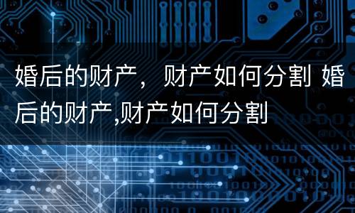 婚后的财产，财产如何分割 婚后的财产,财产如何分割