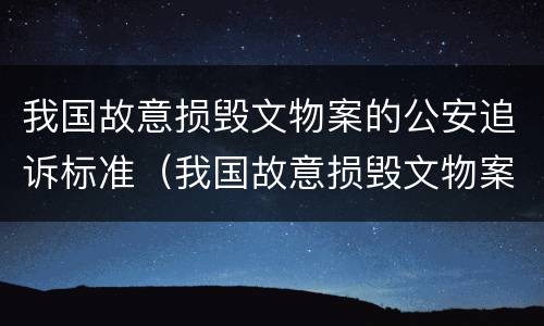 我国故意损毁文物案的公安追诉标准（我国故意损毁文物案的公安追诉标准是什么）