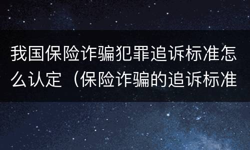 我国保险诈骗犯罪追诉标准怎么认定（保险诈骗的追诉标准）