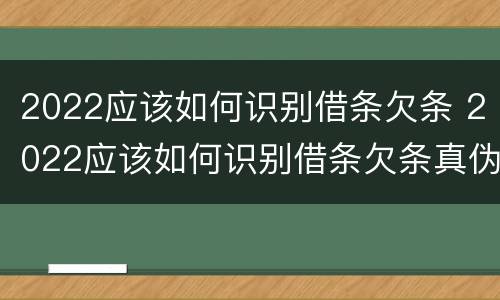2022应该如何识别借条欠条 2022应该如何识别借条欠条真伪