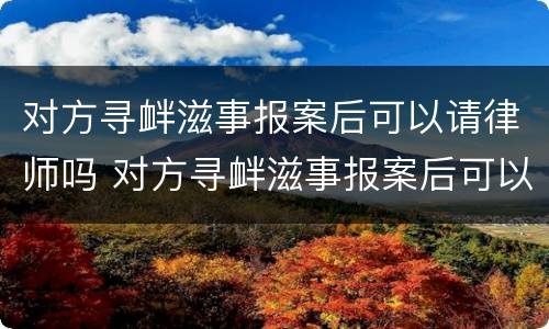 对方寻衅滋事报案后可以请律师吗 对方寻衅滋事报案后可以请律师吗多少钱