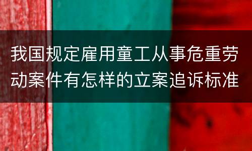 我国规定雇用童工从事危重劳动案件有怎样的立案追诉标准