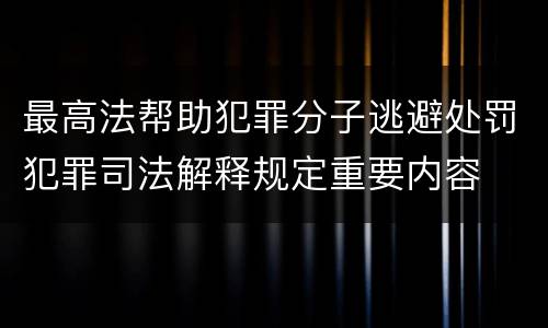 最高法帮助犯罪分子逃避处罚犯罪司法解释规定重要内容