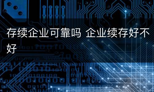存续企业可靠吗 企业续存好不好
