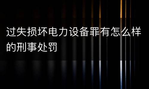 过失损坏电力设备罪有怎么样的刑事处罚